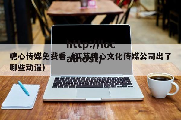 糖心传媒免费看（江苏糖心文化传媒公司出了哪些动漫）